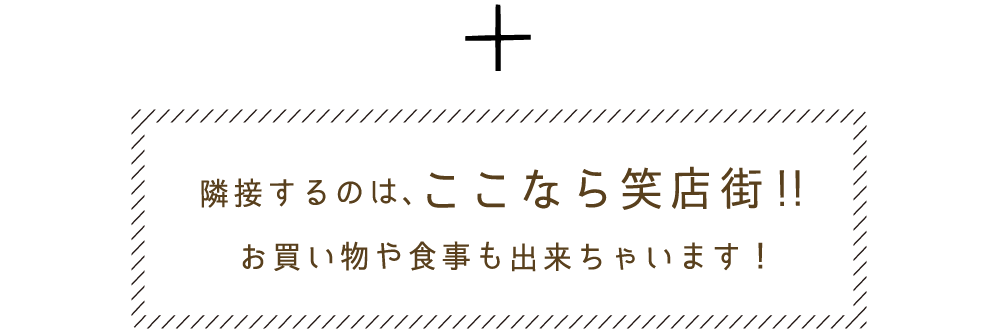 隣接するのは、ここなら笑店街!! お買い物や食事も出来ちゃいます!